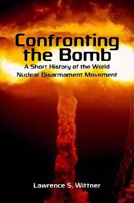 Confronting the Bomb: A Short History of the World Nuclear Disarmament Movement - Lawrence S. Wittner - cover