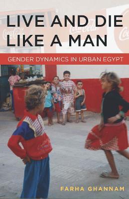 Live and Die Like a Man: Gender Dynamics in Urban Egypt - Farha Ghannam - cover