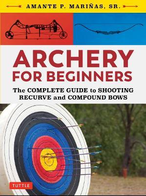 Archery for Beginners: The Complete Guide to Shooting Recurve and Compound Bows - Amante P. Marinas - cover