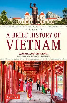 A Brief History of Vietnam: Colonialism, War and Renewal: The Story of a Nation Transformed - Bill Hayton - cover