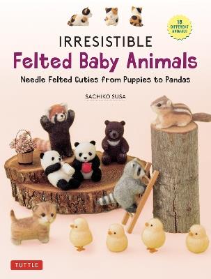 Irresistible Felted Baby Animals: Needle Felted Cuties from Puppies to Pandas (with Actual-Sized Diagrams) - Sachiko Susa - cover