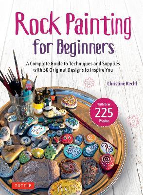 Rock Painting for Beginners: A Complete Guide to Techniques and Supplies with 50 Original Designs to Inspire You - Christine Rechl - cover