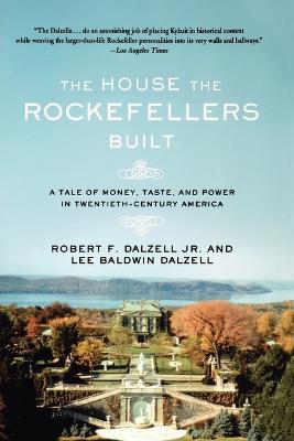 The House the Rockefellers Built: A Tale of Money, Taste, and Power in Twentieth-Century America - Robert F Dalzell,Lee Baldwin Dalzell - cover