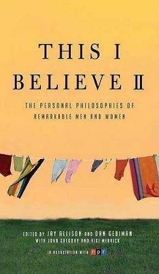 This I Believe II: More Personal Philosophies of Remarkable Men and Women - Jay Allison,Dan Gediman - cover