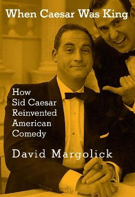 When Caesar Was King: How Sid Caesar Reinvented American Comedy - David Margolick - cover