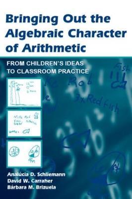 Bringing Out the Algebraic Character of Arithmetic: From Children's Ideas To Classroom Practice - Analúcia D. Schliemann,David W. Carraher,Bárbara M. Brizuela - cover