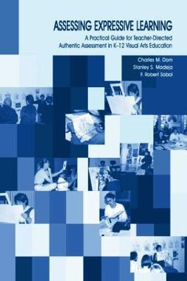 Assessing Expressive Learning: A Practical Guide for Teacher-directed Authentic Assessment in K-12 Visual Arts Education - Charles M. Dorn,Robert Sabol,Stanley S. Madeja - cover