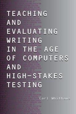 Teaching and Evaluating Writing in the Age of Computers and High-Stakes Testing - Carl Whithaus - cover