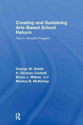 Creating and Sustaining Arts-Based School Reform: The A+ Schools Program - George W. Noblit,H. Dickson Corbett,Bruce L. Wilson - cover