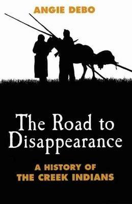 The Road to Disappearance: A History of the Creek Indians - Angie Debo - cover