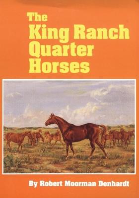 The King Ranch Quarter Horses: And Something of the Ranch and the Men That Bred Them - Robert Moorman Denhardt - cover