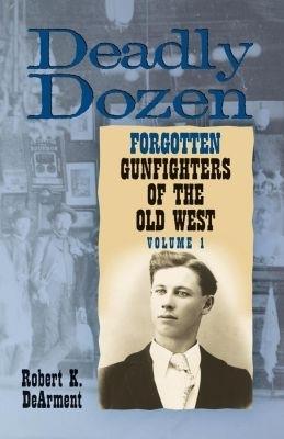 Deadly Dozen: Twelve Forgotten Gunfighters of the Old West, Vol. 1 - Robert K. DeArment - cover