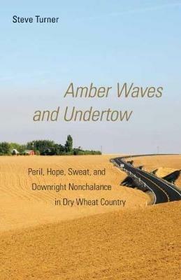Amber Waves and Undertow: Peril, Hope, Sweat, and Downright Nonchalance in Dry Wheat Country - Steve Turner - cover