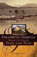 Following Isabella: Travels in Colorado Then and Now - Robert Root - cover