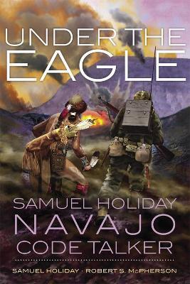 Under the Eagle: Samuel Holiday, Navajo Code Talker - Samuel Holiday,Robert S. McPherson - cover