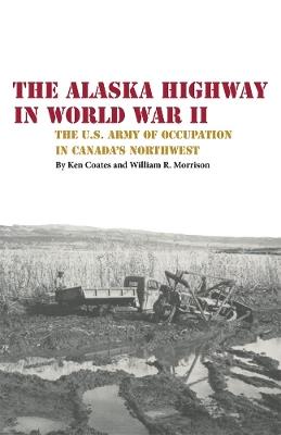 The Alaska Highway in World War II: The U.S. Army of Occupation in Canada's Northwest - Kenneth S. Coates,William R Morrison - cover