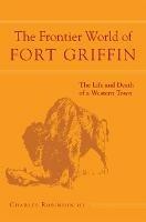 The Frontier World of Fort Griffin: The Life and Death of a Western Town