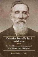 Over the Santa Fe Trail to Mexico: The Travel Diaries and Autobiography of Dr. Rowland Willard - Rowland Willard - cover