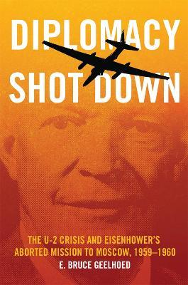 Diplomacy Shot Down: The U-2 Crisis and Eisenhower's Aborted Mission to Moscow, 1959-1960 - E. Bruce Geelhoed - cover