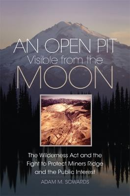 An Open Pit Visible from the Moon: The Wilderness Act and the Fight to Protect Miners Ridge and the Public Interest - Adam M. Sowards - cover