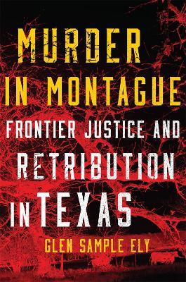 Murder in Montague: Frontier Justice and Retribution in Texas - Glen Sample Ely - cover
