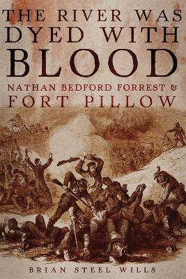 The River Was Dyed with Blood: Nathan Bedford Forrest and Fort Pillow - Brian Steel Wills - cover
