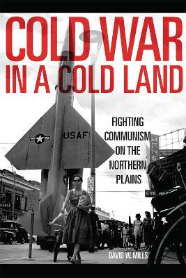 Cold War in a Cold Land: Fighting Communism on the Northern Plains - David W. Mills - cover