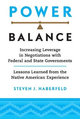 Power Balance: Increasing Leverage in Negotiations with Federal and State Governments—Lessons Learned from the Native American Experience - Steven J Haberfeld - cover