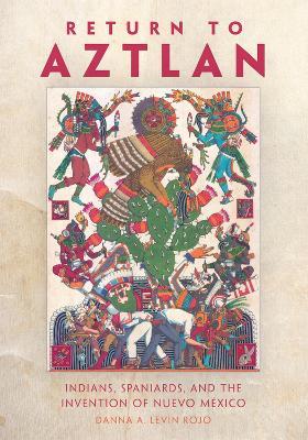 Return to Aztlan: Indians, Spaniards, and the Invention of Nuevo México - Danna A. Levin Rojo - cover