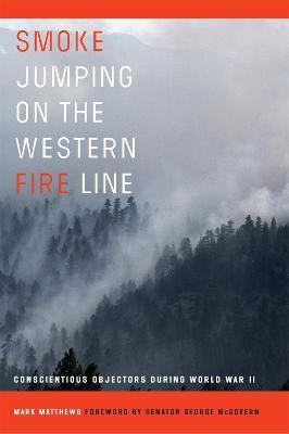 Smoke Jumping on the Western Fire Line: Conscientious Objectors During World War II - Mark Matthews,George McGovern - cover