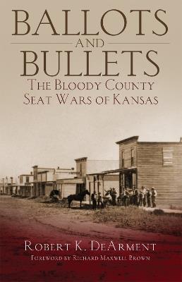 Ballots and Bullets: The Bloody County Seat Wars of Kansas - Robert K. DeArment,Richard Maxwell Brown - cover