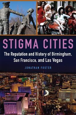 Stigma Cities: The Reputation and History of Birmingham, San Francisco, and Las Vegas - Jonathan Foster - cover