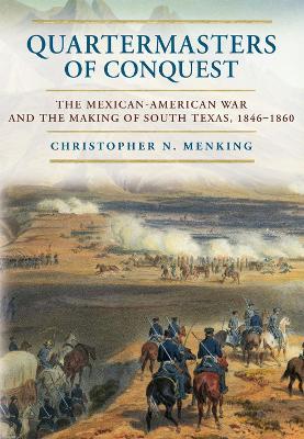 Quartermasters of Conquest: The Mexican-American War and the Making of South Texas - Christopher N. Menking - cover