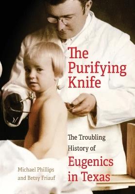 The Purifying Knife: The Troubling History of Eugenics in Texas - Michael Phillips,Betsy Friauf - cover