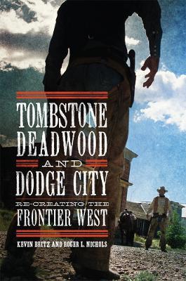 Tombstone, Deadwood, and Dodge City: Re-creating the Frontier West - Kevin Britz,Roger L. Nichols - cover