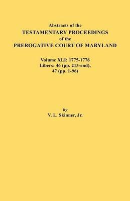 Abstracts of the Testamentary Proceedings of the Prerogative Court of Maryland. Volume XLI: 1775-1776, Libers: 46 (pp. 213-end), 47 (pp. 1-96) - Jr. Vernon L. Skinner - cover