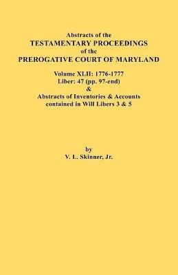 Abstracts of the Testamentary Proceedings of the Prerogative Court of Maryland. Volume XLII: 1776-1777. Liber: 47 (pp. 97-end) & Abstracts of Inventories & Accounts Contained in Will Libers 3 & 5 - Jr. Vernon L. Skinner - cover