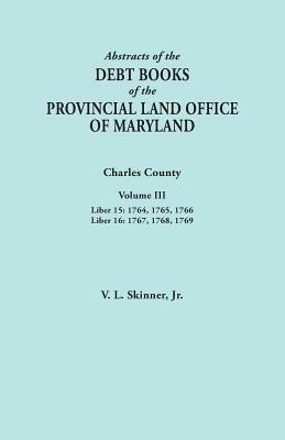 Abstracts of the Debt Books of the Provincial Land Office of Maryland. Charles County, Volume III: Liber 15: 1764, 1765, 1766; Liber 16: 1767, 1768, 1769 - Jr. Vernon L. Skinner - cover