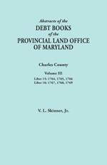Abstracts of the Debt Books of the Provincial Land Office of Maryland. Charles County, Volume III: Liber 15: 1764, 1765, 1766; Liber 16: 1767, 1768, 1769