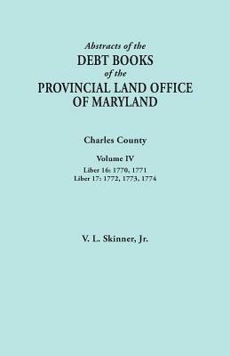 Abstracts of the Debt Books of the Provincial Land Office of Maryland. Charles County, Volume IV: Liber 16: 1770, 1771; Liber 17: 1772, 1773, 1774 - Jr. Vernon L. Skinner - cover