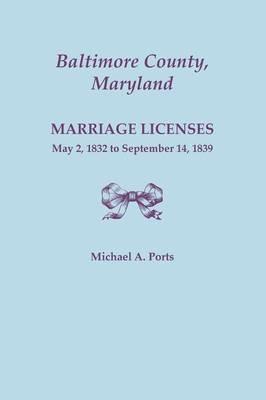 Baltimore County, Maryland, Marriage Licenses, May 2, 1832 to September 14, 1839 - Michael A Ports - cover