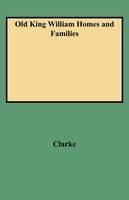 Old King William Homes and Families: An Account of Some of the Old Homesteads and Families of King William County Virginia from Its Earliest Settlement - Peyton Neale Clarke - cover