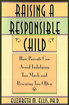 Raising a Responsible Child: How Parents Can Avoid Indulging Too Much and Rescuing Too Often - Elizabeth Ellis,Albert Ellis - cover