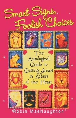 Smart Signs, Foolish Choices: The Astrological Guide to Getting Smart in Affairs of the Heart - Robin MacNaughton - cover