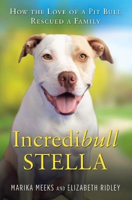 Incredibull Stella: How the Love of a Pit Bull Rescued a Family - Marika Meeks - cover