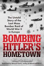 Bombing Hitler's Hometown: The Untold Story of the Last Mass Bomber Raid of World War II in Europe