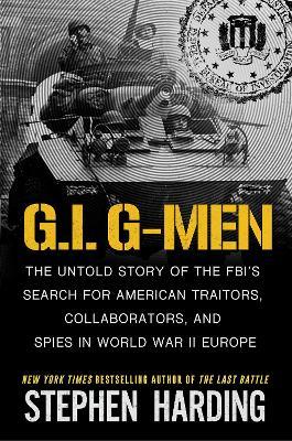 G.I. G-Men: The Untold Story of the FBI’s Search for American Traitors, Collaborators, and Spies in World War II Europe - Stephen Harding - cover