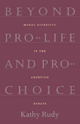 Beyond Pro-Life and Pro-Choice - Kathy Rudy - cover