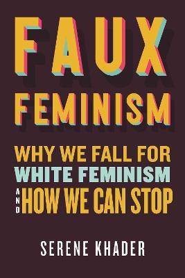 Faux Feminism: Why We Fall for White Feminism and How We Can Stop - Serene Khader - cover