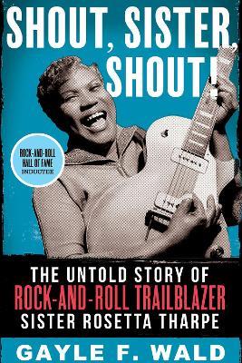 Shout, Sister, Shout!: The Untold Story of Rock-and-Roll Trailblazer Sister Rosetta Tharpe - Gayle F. Wald - cover